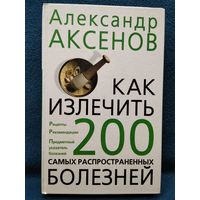 Александр Аксенов. Как излечить 200 самых распространенных болезней