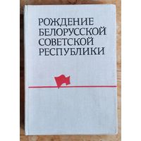 Круталевич В. А. Рождение Белорусской Советской Республики: Провозглашение Республики Развертывание национально-государственного строительствава. Нояб. 1918 - февр. 1919 г.