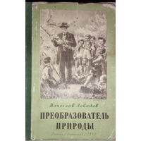 ПРЕОБРАЗОВАТЕЛЬ ПРИРОДЫ. Книга о великом ученом - И.В.Мичурине, который вошел в историю науки как основоположник нового, революционного учения о преобразовании живой природы. 1955 год. ДЕТГИЗ.