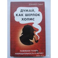 Думай, как Шерлок Холмс . Развиваем память, наблюдательность и логику / Даниил Смит.